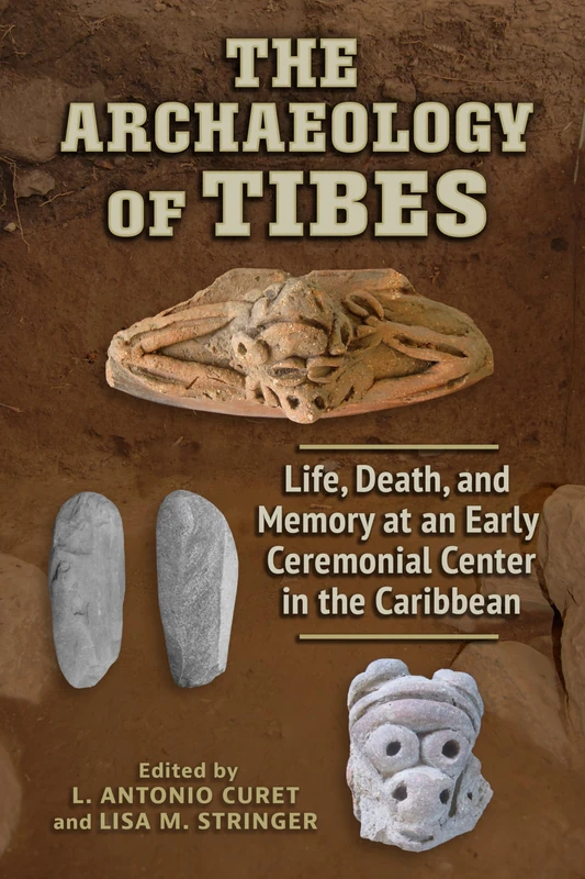 The Archaeology of Tibes: Life, Death, and Memory at an Early Ceremonial Center in the Caribbean (Caribbean Archaeology and Ethnohistory Series)