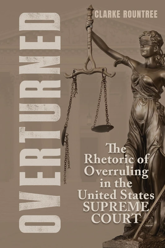 Overturned: The Rhetoric of Overruling in the United States Supreme Court (Rhetoric, Law, and the Humanities)