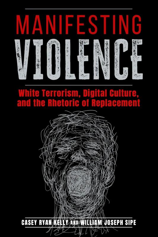 Manifesting Violence: White Terrorism, Digital Culture, and the Rhetoric of Replacement (Rhetoric and Digitality)