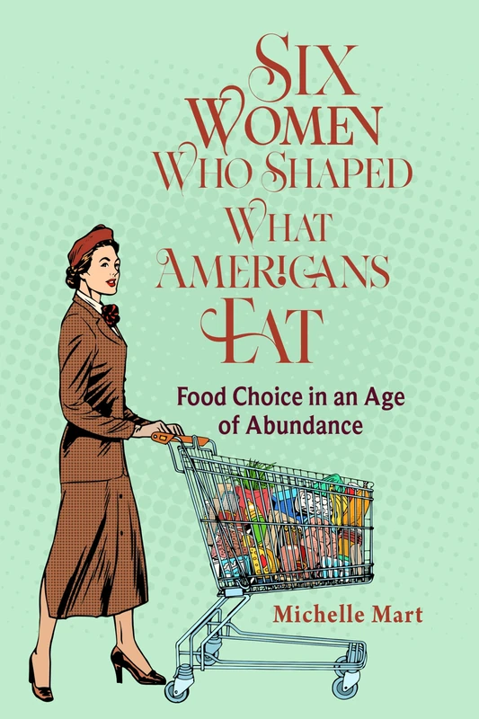 Six Women Who Shaped What Americans Eat: Food Choice in an Age of Abundance (NEXUS: New Histories of Science, Technology, the Environment, Agriculture, and Medicine)