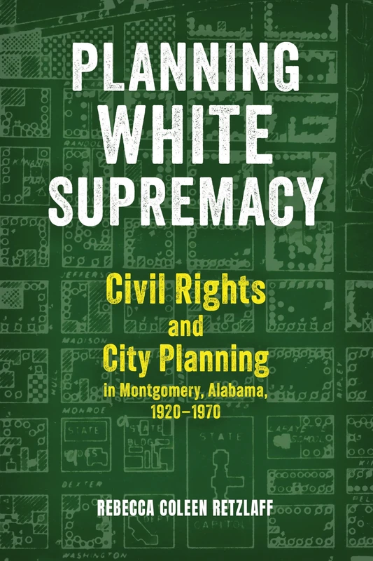 Planning White Supremacy: Civil Rights and City Planning in Montgomery, Alabama, 1920–1970 (The Modern South)