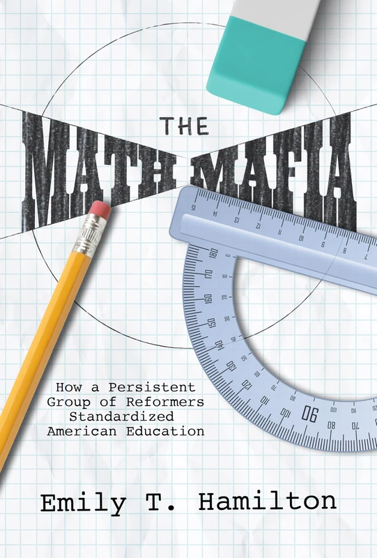 The Math Mafia: How a Persistent Group of Reformers Standardized American Education (NEXUS: New Histories of Science, Technology, the Environment, Agriculture, and Medicine)