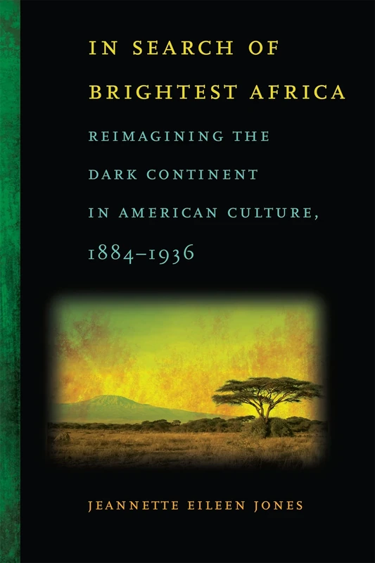 In Search of Brightest Africa: Reimagining the Dark Continent in American Culture, 1884-1936 (Race in the Atlantic World 1700-1900): 7