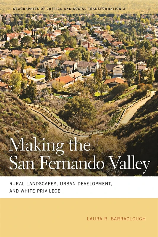 Making the San Fernando Valley: Rural Landscapes, Urban Development, and White Privilege (Geographies of Justice and Social Transformation): 3