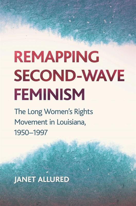 Remapping Second-Wave Feminism: The Long Women's Rights Movement in Louisiana, 1950 - 1985