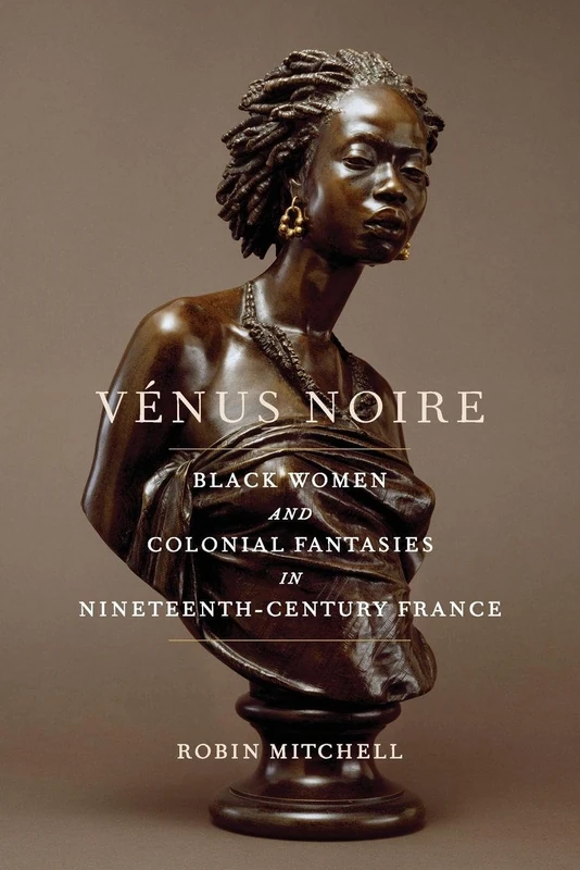 Vénus Noire: Black Women and Colonial Fantasies in Nineteenth-Century France: 34 (Race in the Atlantic World, 1700–1900)
