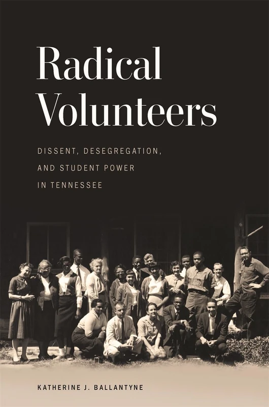 Radical Volunteers: Dissent, Desegregation, and Student Power in Tennessee (Politics and Culture in the Twentieth-Century South)