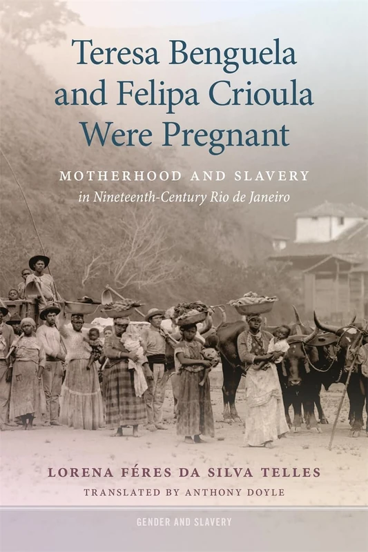 Teresa Benguela and Felipa Crioula Were Pregnant: Motherhood and Slavery in Nineteenth-Century Rio de Janeiro (Gender and Slavery)