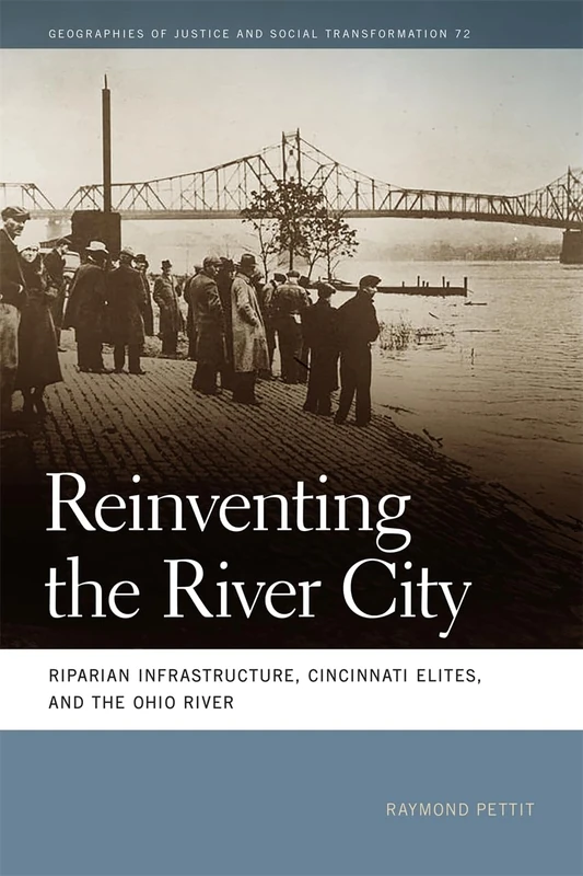 Reinventing the River City: Riparian Infrastructure, Cincinnati Elites, and the Ohio River (Geographies of Justice and Social Transformation)