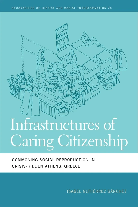 Infrastructures of Caring Citizenship: Commoning Social Reproduction in Crisis-Ridden Athens, Greece (Geographies of Justice and Social Transformation)