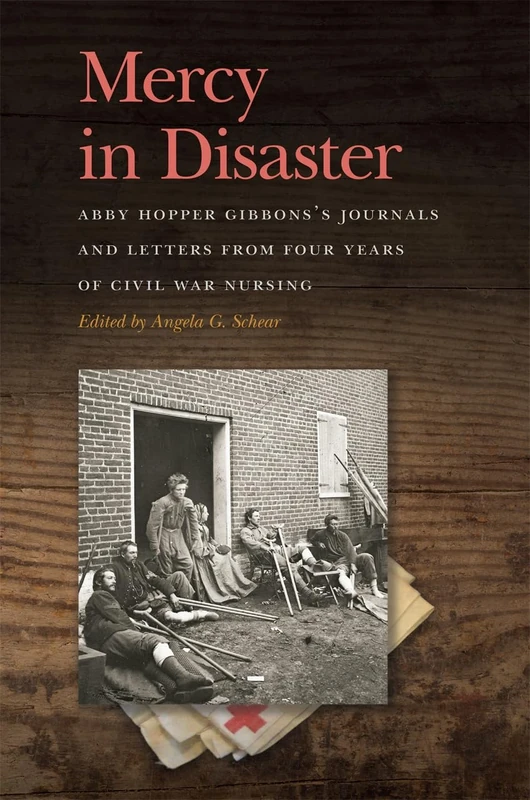 Mercy in Disaster: Abby Hopper Gibbons’s Journals and Letters from Four Years of Civil War Nursing (New Perspectives on the Civil War Era)