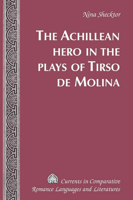 The Achillean Hero in the Plays of Tirso de Molina: 44 (Currents in Comparative Romance Languages & Literatures)