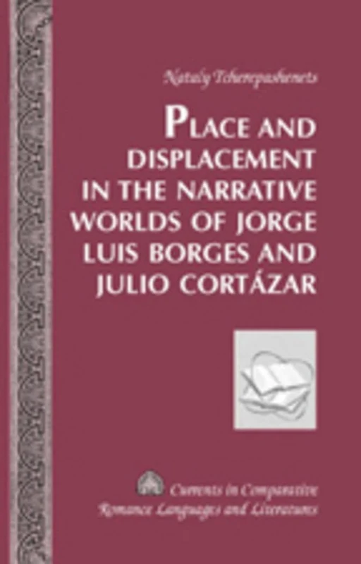Place and Displacement in the Narrative Worlds of Jorge Luis Borges and Julio Cortazar: 151 (Currents in Comparative Romance Languages & Literatures)