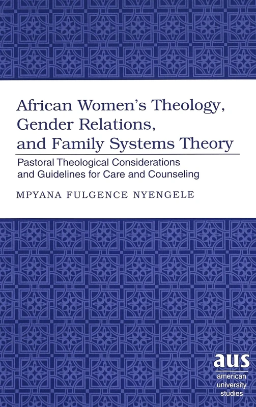 African Women's Theology, Gender Relations, and Family Systems Theory: Pastoral Theological Considerations and Guidelines for Care and Counseling: 229 (American University Studies)