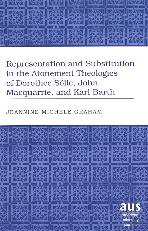 Representation and Substitution in the Atonement Theologies of Dorothee Soelle, John Macquarrie, and Karl Barth: 230 (American University Studies)