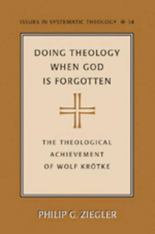 Doing Theology When God is Forgotten: The Theological Achievement of Wolf Kroetke: 14 (Issues in Systematic Theology)