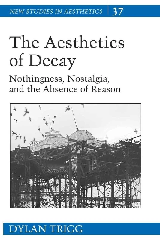 The Aesthetics of Decay: Nothingness, Nostalgia, and the Absence of Reason: 37 (New Studies in Aesthetics)