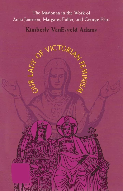 Our Lady of Victorian Feminism: The Madonna in the Work of Anna Jameson, Margaret Fuller, and George Eliot (Series in Victorian Studies)