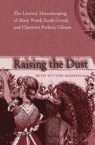 Raising the Dust: The Literary Housekeeping of Mary Ward, Sarah Grand, and Charlotte Perkins Gilman