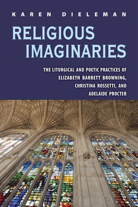Religious Imaginaries: The Liturgical and Poetic Practices of Elizabeth Barrett Browning, Christina Rossetti, and Adelaide Procter (Series in Victorian Studies)
