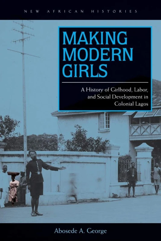Making Modern Girls: A History of Girlhood, Labor, and Social Development in Colonial Lagos (New African Histories)