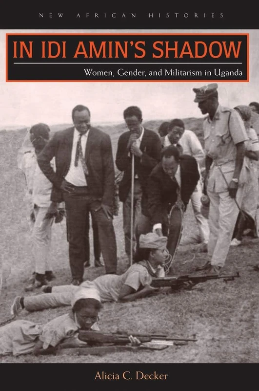 In Idi Amin’s Shadow: Women, Gender, and Militarism in Uganda (New African Histories)