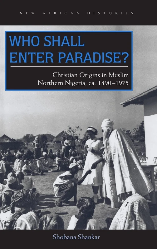 Who Shall Enter Paradise?: Christian Origins in Muslim Northern Nigeria, c. 1890–1975 (New African Histories)
