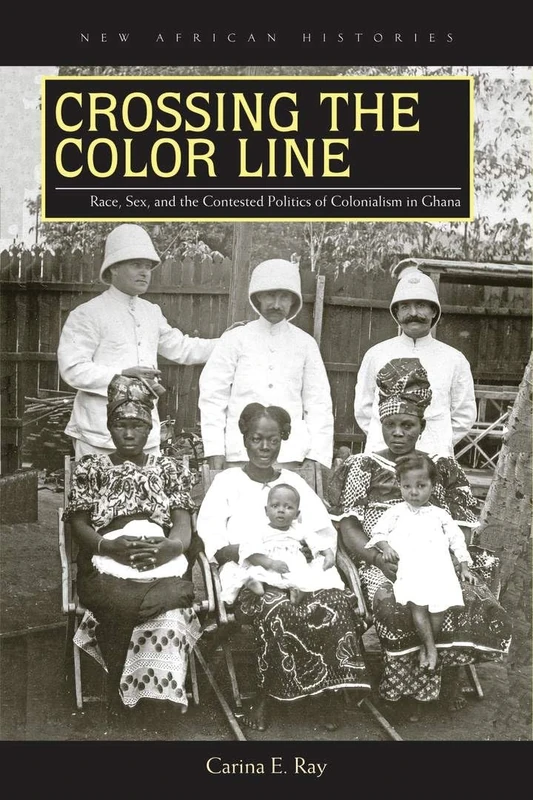 Crossing the Color Line: Race, Sex, and the Contested Politics of Colonialism in Ghana (New African Histories)