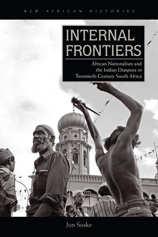 Internal Frontiers: African Nationalism and the Indian Diaspora in Twentieth-Century South Africa (New African Histories)