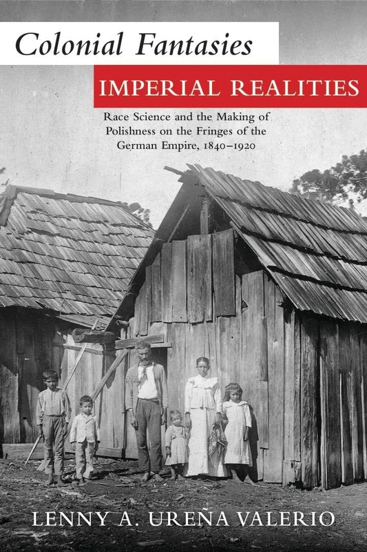 Colonial Fantasies, Imperial Realities: Race Science and the Making of Polishness on the Fringes of the German Empire, 1840–1920 (Polish and Polish-American Studies Series)