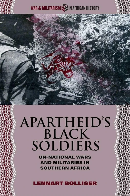 Apartheid’s Black Soldiers: Un-national Wars and Militaries in Southern Africa (War and Militarism in African History)
