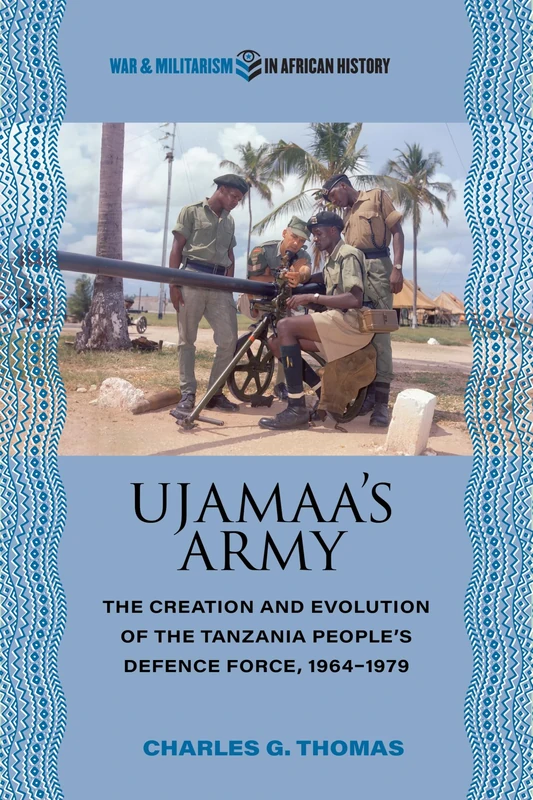Ujamaa’s Army: The Creation and Evolution of the Tanzania People's Defence Force, 1964–1979 (War and Militarism in African History)