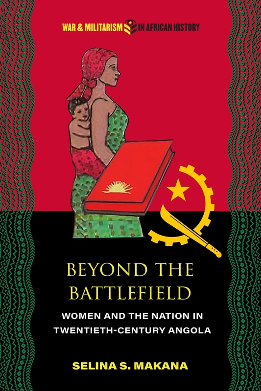 Beyond the Battlefield: Women and the Nation in Twentieth-Century Angola (War and Militarism in African History)