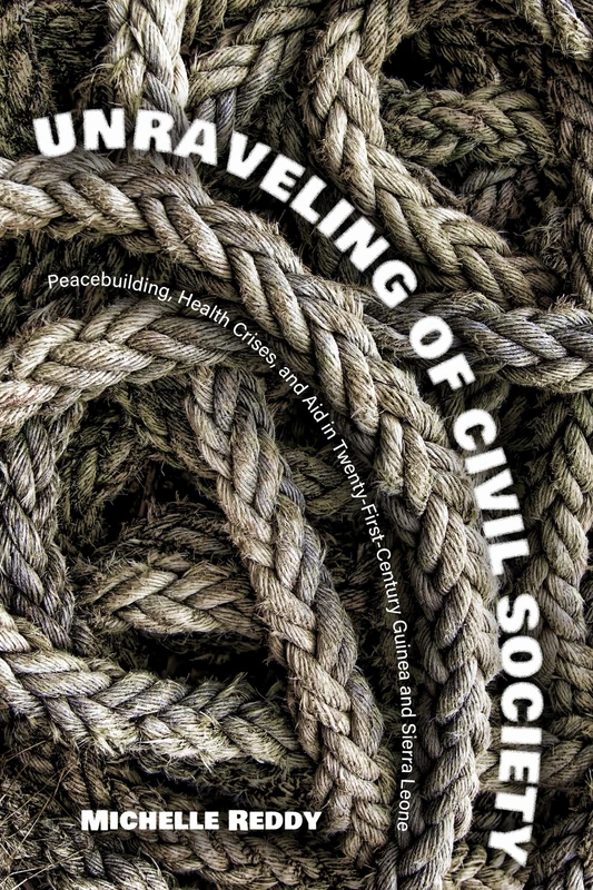 Unraveling of Civil Society: Peacebuilding, Health Crises, and Aid in Twenty-First-Century Guinea and Sierra Leone (Series in Human Security)