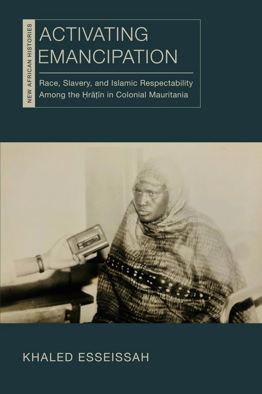Activating Emancipation: Race, Slavery, and Islamic Respectability Among the Hratin in Colonial Mauritania (New African Histories)