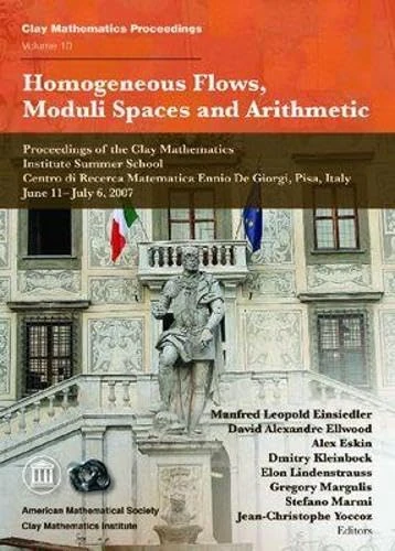 Homogeneous Flows, Moduli Spaces and Arithmetic (Clay Mathematics Proceedings): Proceedings of the Clay Mathematics Institute Summer School Centro Di ... De Giorgi, Pisa, Italy, June 11-july 6, 2007