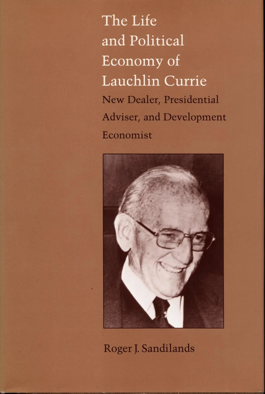 The Life and Political Economy of Lauchlin Currie: New Dealer, Presidential Advisor, and Development Economist