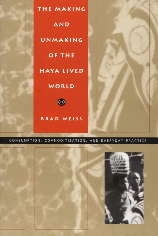 The Making and Unmaking of the Haya Lived World: Consumption, Commoditization, and Everyday Practice (Body, Commodity, Text)