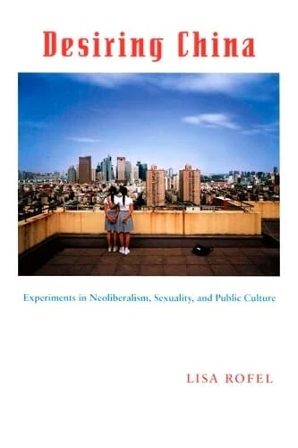 Desiring China: Experiments in Neoliberalism, Sexuality, and Public Culture (Perverse Modernities: A Series Edited by Jack Halberstam and Lisa Lowe)