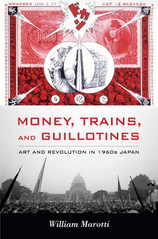 Money, Trains, and Guillotines: Art and Revolution in 1960s Japan (Asia-Pacific: Culture, Politics, and Society)