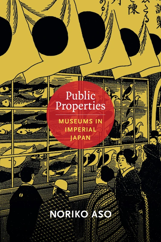 Public Properties: Museums in Imperial Japan (Asia-Pacific: Culture, Politics, and Society)