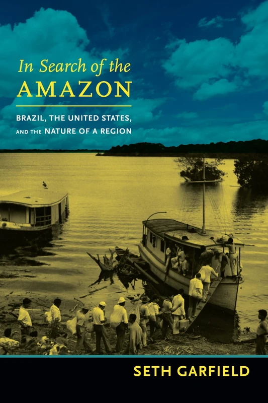 In Search of the Amazon: Brazil, the United States, and the Nature of a Region (American Encounters/Global Interactions)