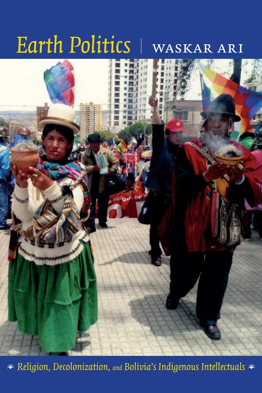 Earth Politics: Religion, Decolonization, and Bolivia's Indigenous Intellectuals (Narrating Native Histories)
