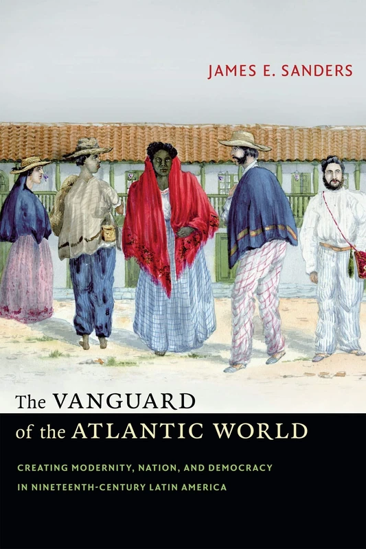 The Vanguard of the Atlantic World: Creating Modernity, Nation, and Democracy in Nineteenth-Century Latin America - Image 1