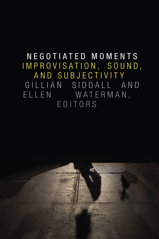 Negotiated Moments: Improvisation, Sound, and Subjectivity (Improvisation, Community, and Social Practice)