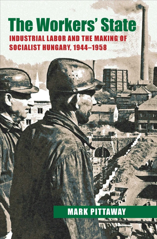 The Workers' State: Industrial Labor and the Making of Socialist Hungary, 1944–1958: 233 (Russian and East European Studies)