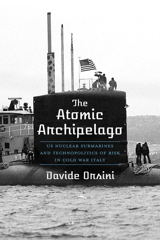 The Atomic Archipelago: US Nuclear Submarines and Technopolitics of Risk in Cold War Italy: 16 (Intersections: Histories of Environment)