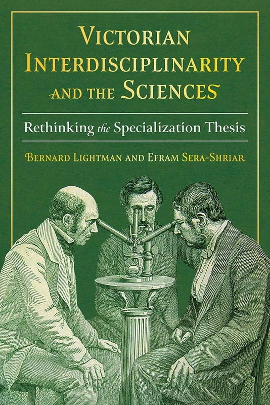 Victorian Interdisciplinarity and the Sciences: Rethinking the Specialization Thesis (Science and Culture in the Nineteenth Century)