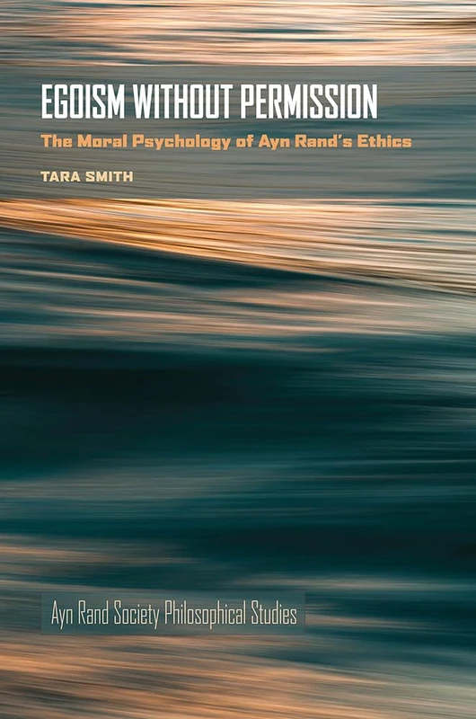 Egoism Without Permission: The Moral Psychology of Ayn Rand's Ethics (Ayn Rand Society Philosophical Studies)