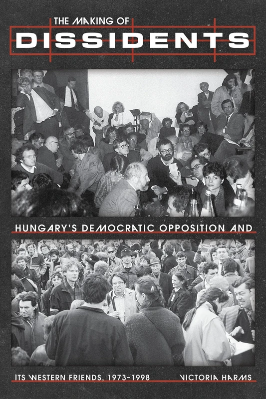 The Making of Dissidents: Hungary's Democratic Opposition and its Western Friends, 1973-1998 (Russian and East European Studies)